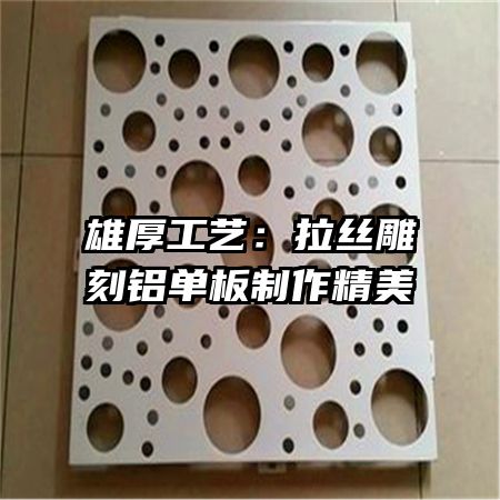 雄厚工藝：拉絲雕刻鋁單板制作精美