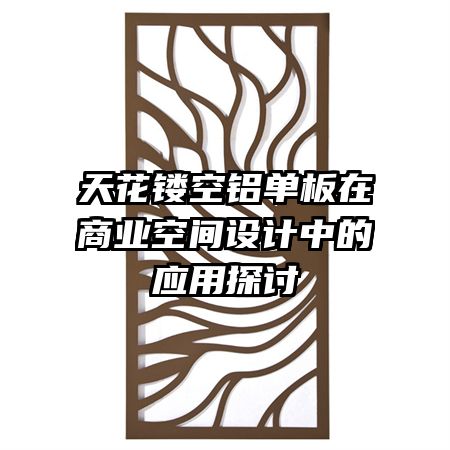 天花鏤空鋁單板在商業(yè)空間設(shè)計(jì)中的應(yīng)用探討