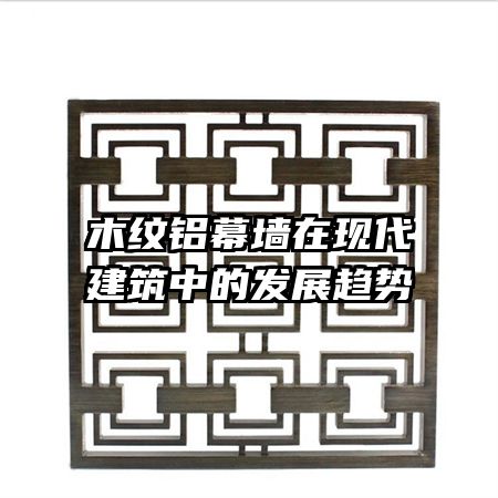 木紋鋁幕墻在現(xiàn)代建筑中的發(fā)展趨勢