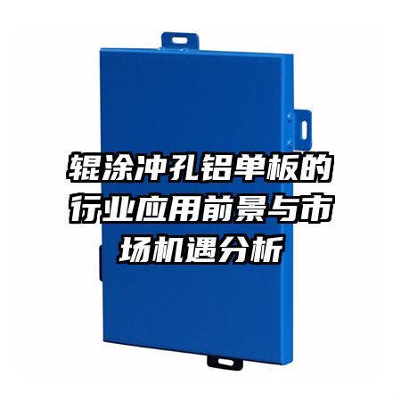 輥涂沖孔鋁單板的行業(yè)應(yīng)用前景與市場(chǎng)機(jī)遇分析