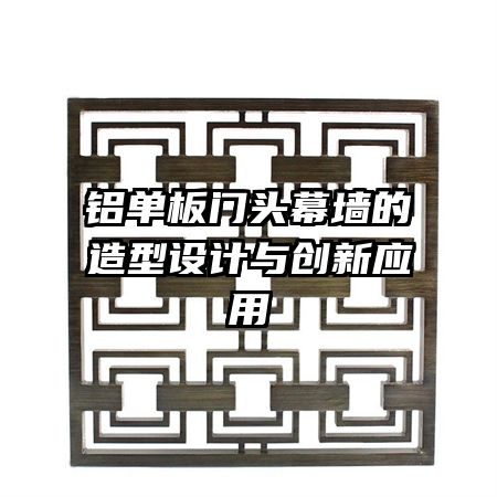 鋁單板門頭幕墻的造型設計與創(chuàng)新應用