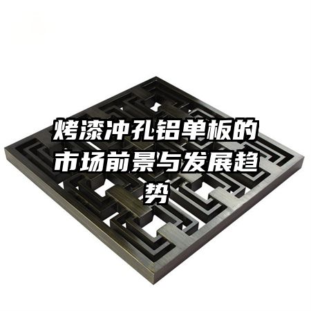 烤漆沖孔鋁單板的市場(chǎng)前景與發(fā)展趨勢(shì)