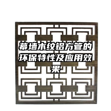 幕墻木紋鋁方管的環(huán)保特性及應(yīng)用效果