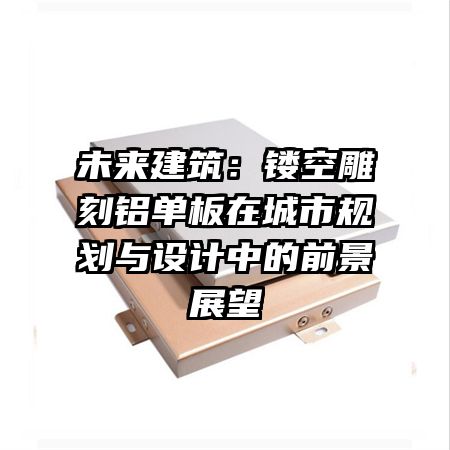 未來建筑：鏤空雕刻鋁單板在城市規(guī)劃與設計中的前景展望