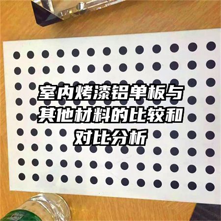 室內(nèi)烤漆鋁單板與其他材料的比較和對(duì)比分析