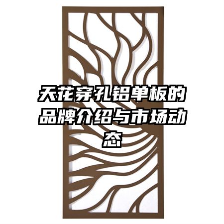 天花穿孔鋁單板的品牌介紹與市場(chǎng)動(dòng)態(tài)