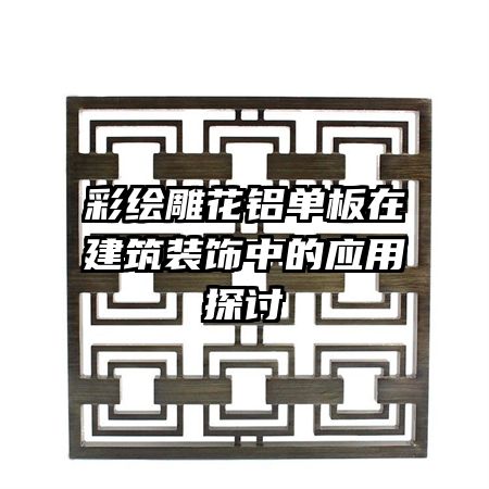 彩繪雕花鋁單板在建筑裝飾中的應(yīng)用探討