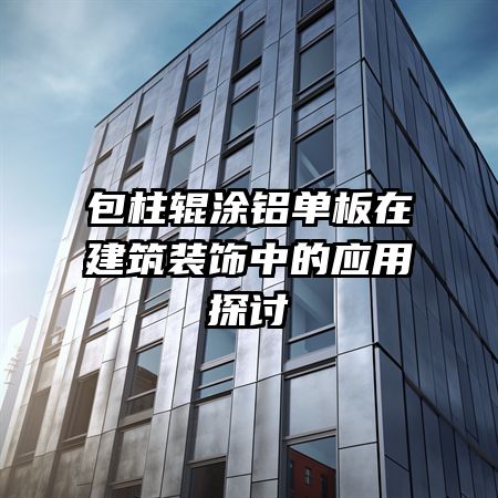 包柱輥涂鋁單板在建筑裝飾中的應(yīng)用探討