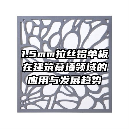 1.5mm拉絲鋁單板在建筑幕墻領(lǐng)域的應(yīng)用與發(fā)展趨勢(shì)