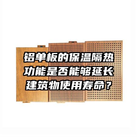 鋁單板的保溫隔熱功能是否能夠延長建筑物使用壽命？