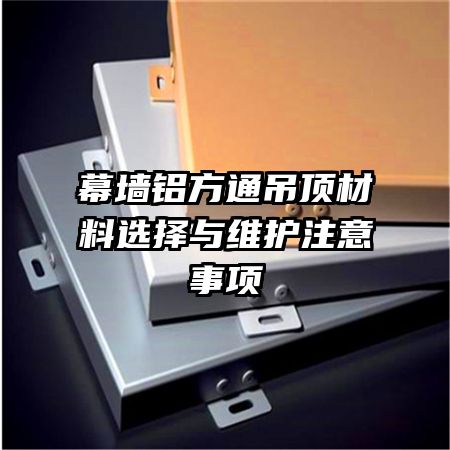 幕墻鋁方通吊頂材料選擇與維護(hù)注意事項(xiàng)