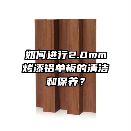 如何進行2.0mm烤漆鋁單板的清潔和保養(yǎng)？