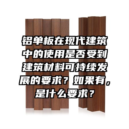 鋁單板在現(xiàn)代建筑中的使用是否受到建筑材料可持續(xù)發(fā)展的要求？如果有，是什么要求？