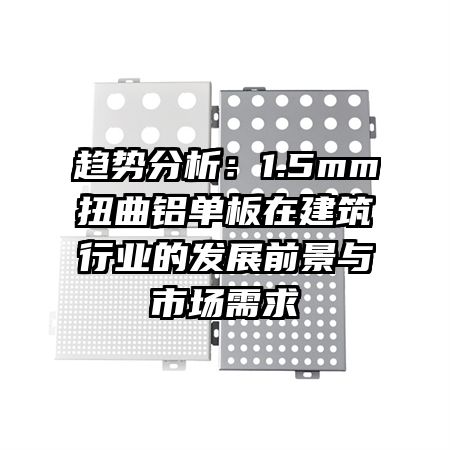 趨勢(shì)分析：1.5mm扭曲鋁單板在建筑行業(yè)的發(fā)展前景與市場(chǎng)需求