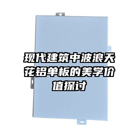 現(xiàn)代建筑中波浪天花鋁單板的美學(xué)價值探討