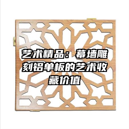 藝術(shù)精品：幕墻雕刻鋁單板的藝術(shù)收藏價值