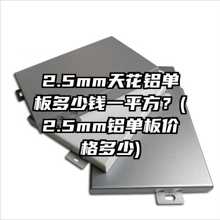 2.5mm天花鋁單板多少錢一平方？(2.5mm鋁單板價格多少)